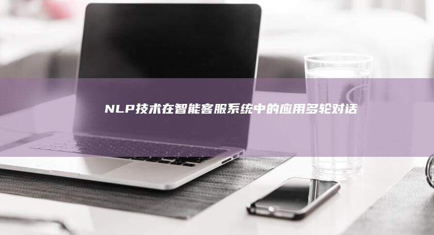 NLP 技术在智能客服系统中的应用：多轮对话流畅性的关键